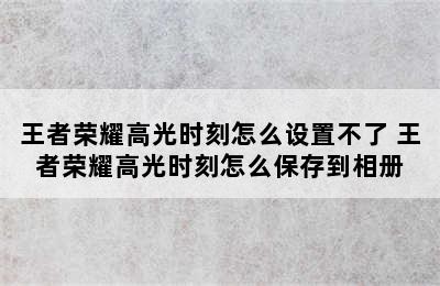 王者荣耀高光时刻怎么设置不了 王者荣耀高光时刻怎么保存到相册